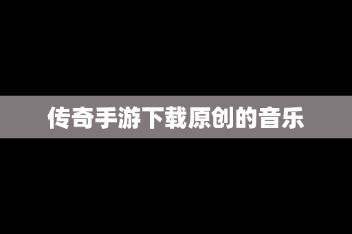 传奇手游下载原创的音乐