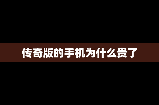 传奇版的手机为什么贵了