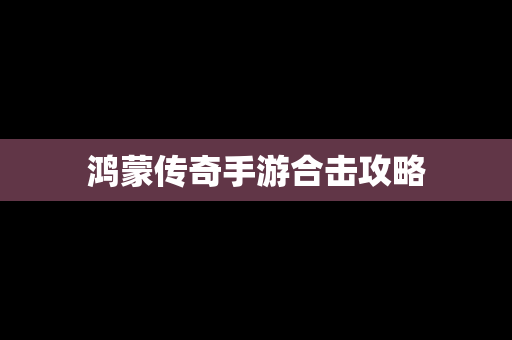 鸿蒙传奇手游合击攻略