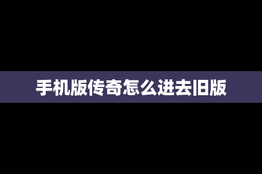 手机版传奇怎么进去旧版