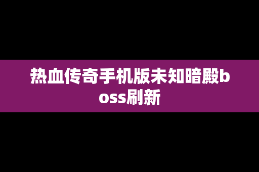 热血传奇手机版未知暗殿boss刷新