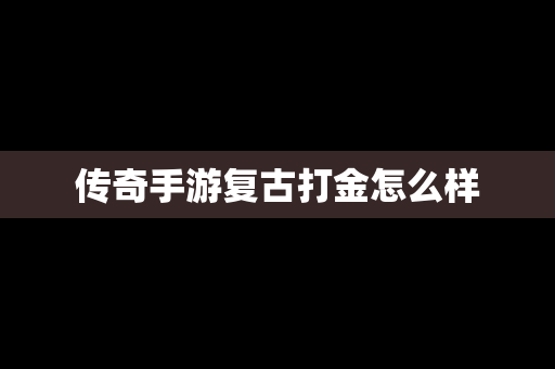 传奇手游复古打金怎么样