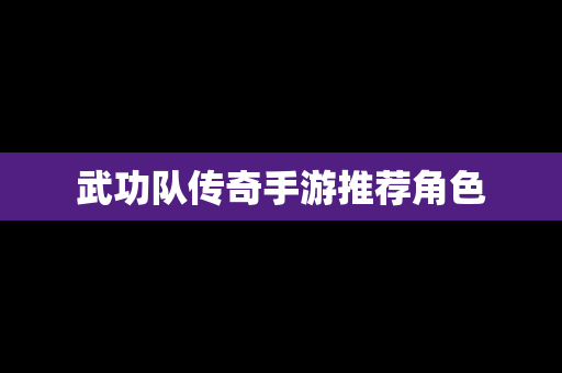 武功队传奇手游推荐角色