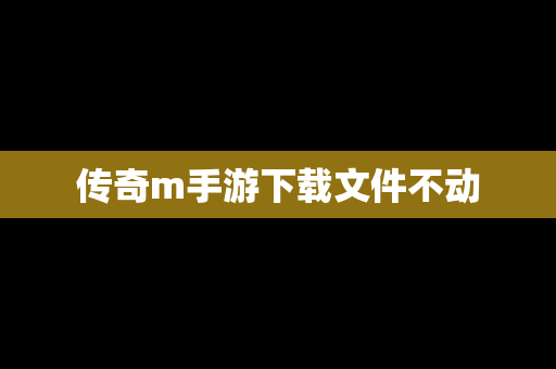 传奇m手游下载文件不动