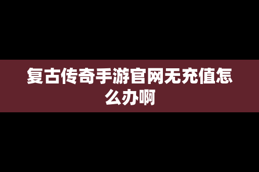 复古传奇手游官网无充值怎么办啊