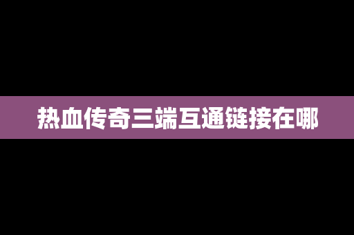 热血传奇三端互通链接在哪