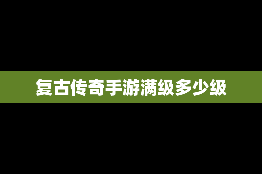 复古传奇手游满级多少级