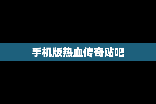 手机版热血传奇贴吧