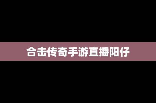 合击传奇手游直播阳仔