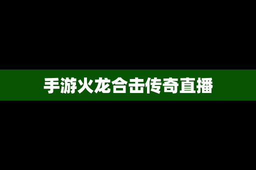 手游火龙合击传奇直播