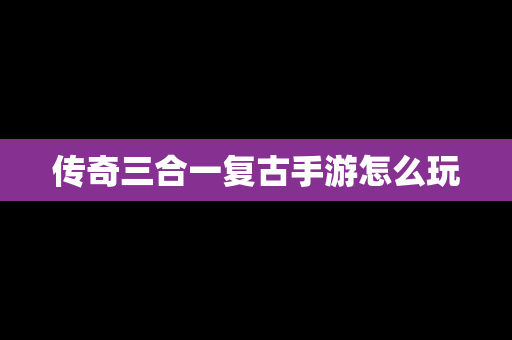 传奇三合一复古手游怎么玩