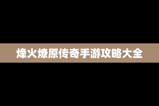 烽火燎原传奇手游攻略大全