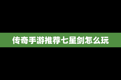 传奇手游推荐七星剑怎么玩