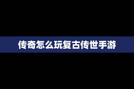 传奇怎么玩复古传世手游