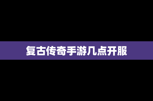 复古传奇手游几点开服