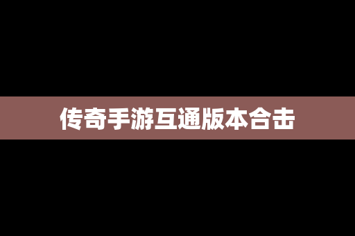 传奇手游互通版本合击