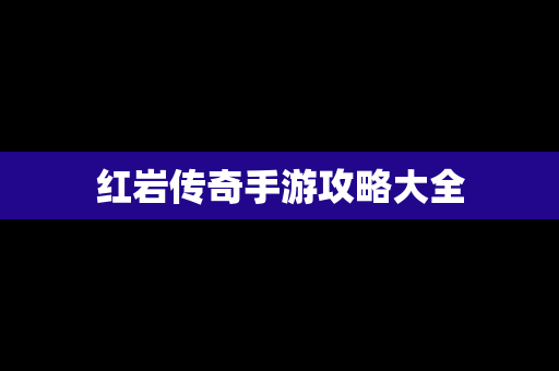 红岩传奇手游攻略大全
