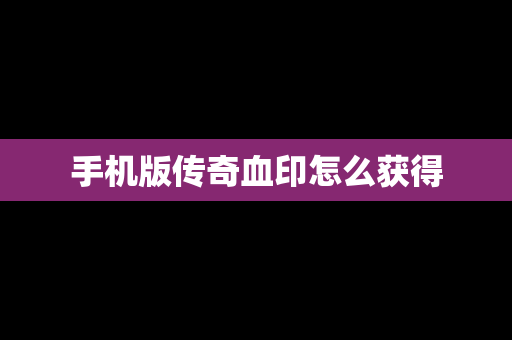 手机版传奇血印怎么获得