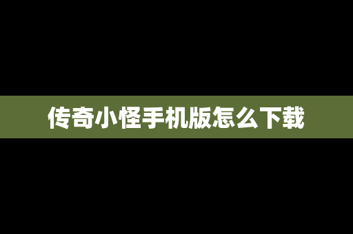 传奇小怪手机版怎么下载