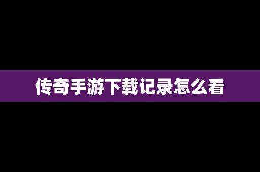 传奇手游下载记录怎么看