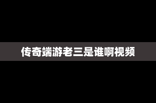 传奇端游老三是谁啊视频