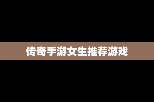 传奇手游女生推荐游戏