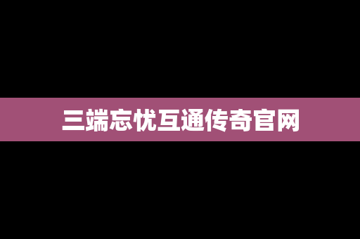 三端忘忧互通传奇官网