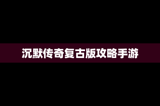 沉默传奇复古版攻略手游