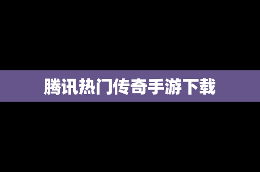 腾讯热门传奇手游下载