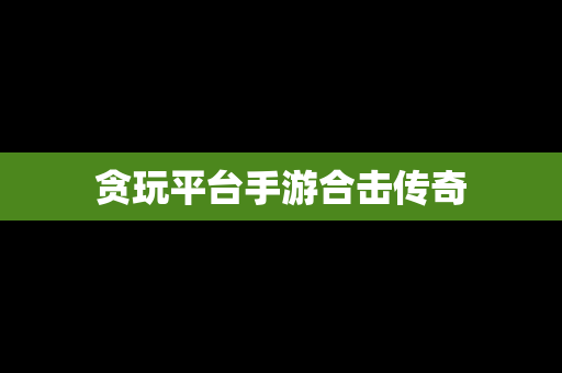 贪玩平台手游合击传奇