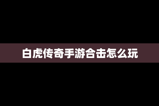 白虎传奇手游合击怎么玩