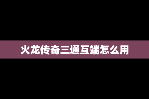 火龙传奇三通互端怎么用
