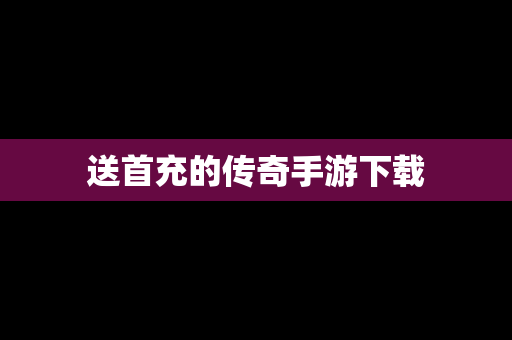 送首充的传奇手游下载