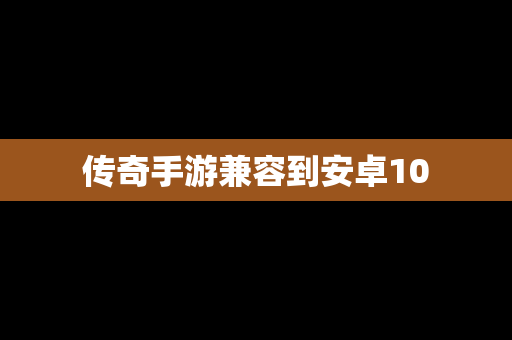 传奇手游兼容到安卓10