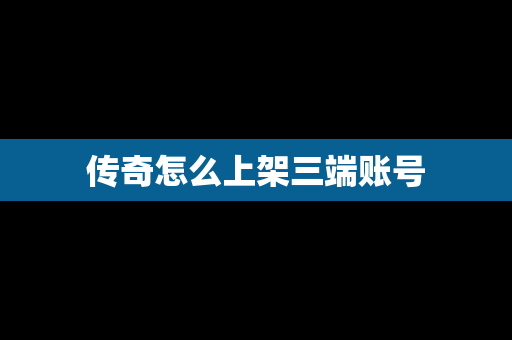 传奇怎么上架三端账号