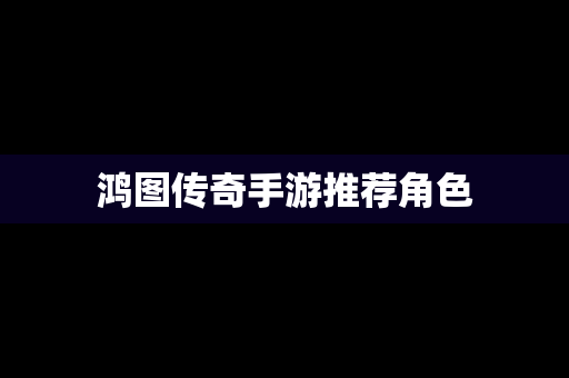 鸿图传奇手游推荐角色