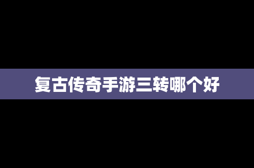 复古传奇手游三转哪个好