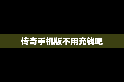 传奇手机版不用充钱吧