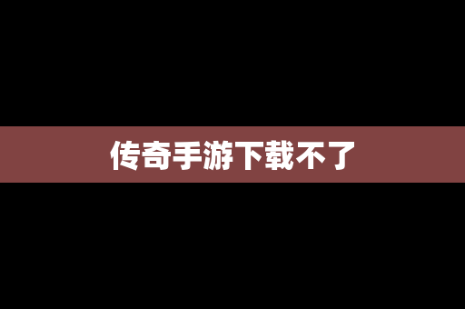 传奇手游下载不了