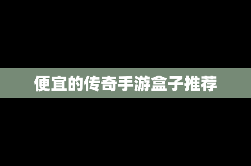 便宜的传奇手游盒子推荐