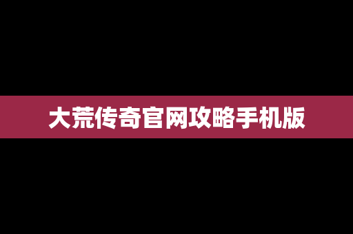 大荒传奇官网攻略手机版
