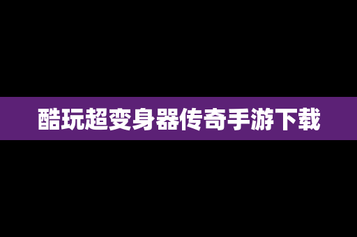 酷玩超变身器传奇手游下载