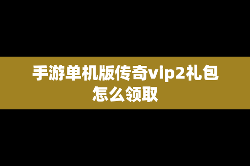 手游单机版传奇vip2礼包怎么领取