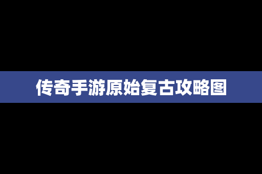 传奇手游原始复古攻略图
