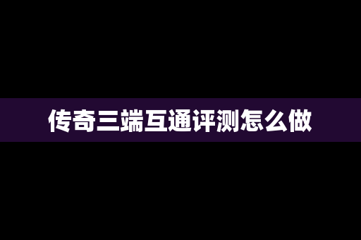 传奇三端互通评测怎么做
