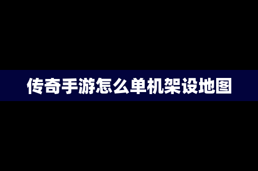 传奇手游怎么单机架设地图