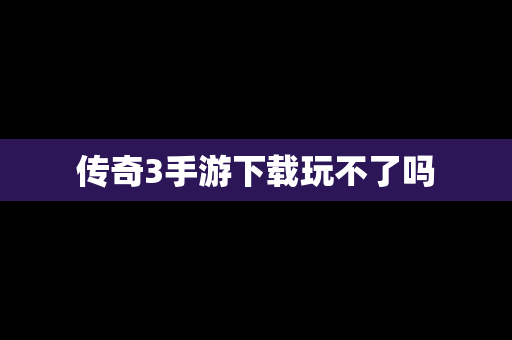 传奇3手游下载玩不了吗