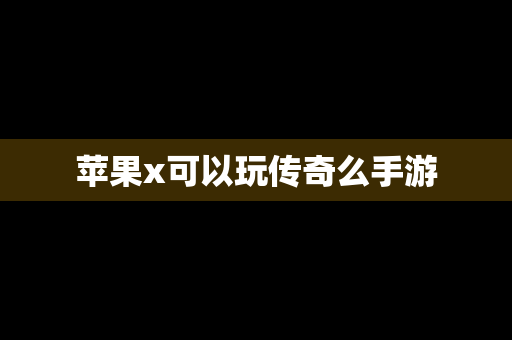 苹果x可以玩传奇么手游