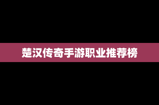 楚汉传奇手游职业推荐榜