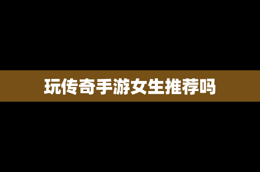 玩传奇手游女生推荐吗
